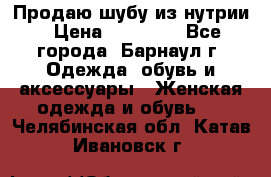 Продаю шубу из нутрии › Цена ­ 10 000 - Все города, Барнаул г. Одежда, обувь и аксессуары » Женская одежда и обувь   . Челябинская обл.,Катав-Ивановск г.